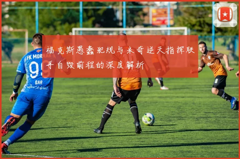 福克斯愚蠢犯规与米奇逆天指挥联手自毁前程的深度解析