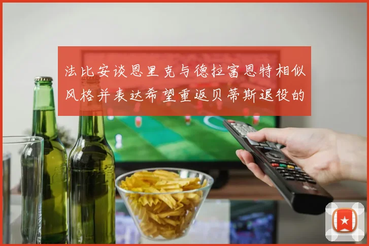 法比安谈恩里克与德拉富恩特相似风格并表达希望重返贝蒂斯退役的愿望