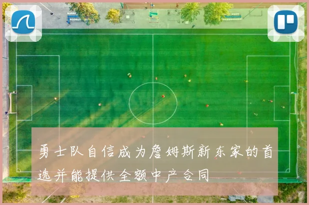 勇士队自信成为詹姆斯新东家的首选并能提供全额中产合同