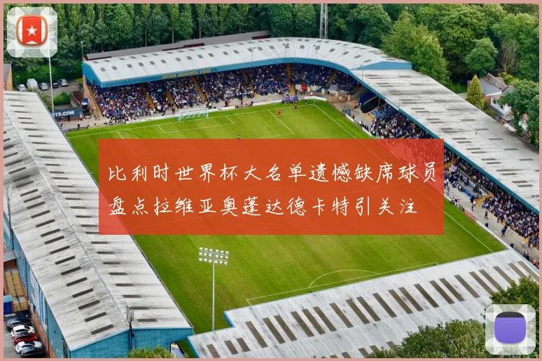 比利时世界杯大名单遗憾缺席球员盘点拉维亚奥蓬达德卡特引关注