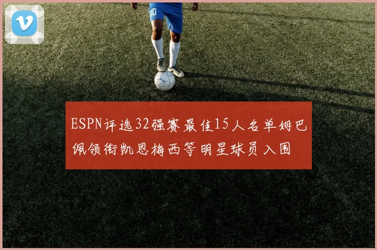 ESPN评选32强赛最佳15人名单姆巴佩领衔凯恩梅西等明星球员入围