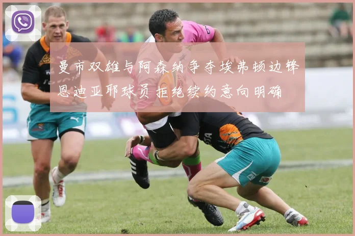 曼市双雄与阿森纳争夺埃弗顿边锋恩迪亚耶球员拒绝续约意向明确