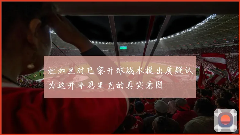 杜加里对巴黎开球战术提出质疑认为这并非恩里克的真实意图