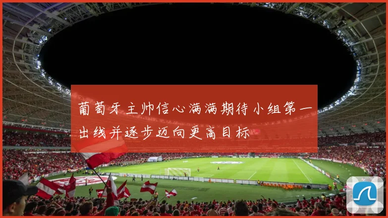 葡萄牙主帅信心满满期待小组第一出线并逐步迈向更高目标