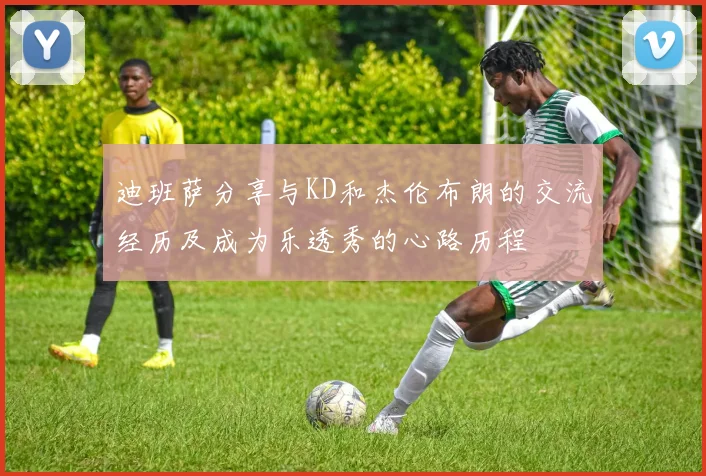 迪班萨分享与KD和杰伦布朗的交流经历及成为乐透秀的心路历程