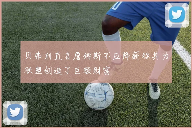 贝弗利直言詹姆斯不应降薪称其为联盟创造了巨额财富