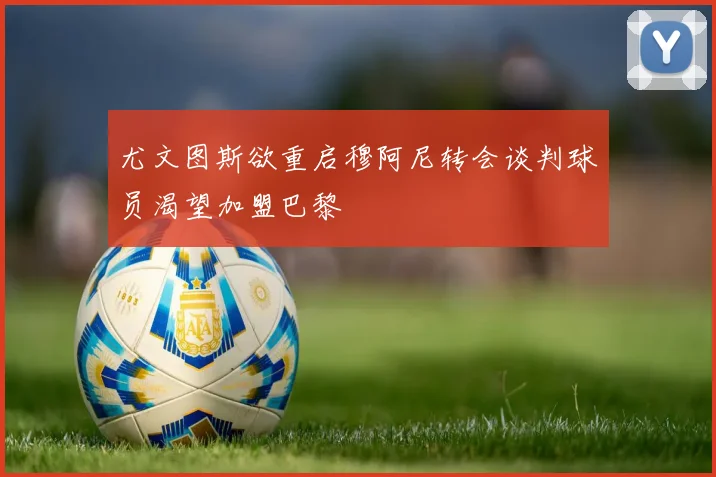 尤文图斯欲重启穆阿尼转会谈判球员渴望加盟巴黎