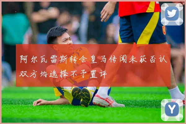 阿尔瓦雷斯转会皇马传闻未获否认双方均选择不予置评