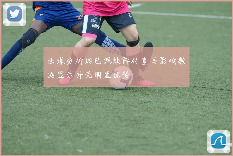 法媒分析姆巴佩缺阵对皇马影响数据显示并无明显优势