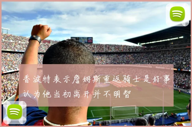 香波特表示詹姆斯重返骑士是好事认为他当初离开并不明智