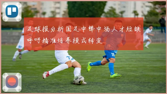 足球报分析国足中锋中场人才短缺呼吁精准培养模式转变