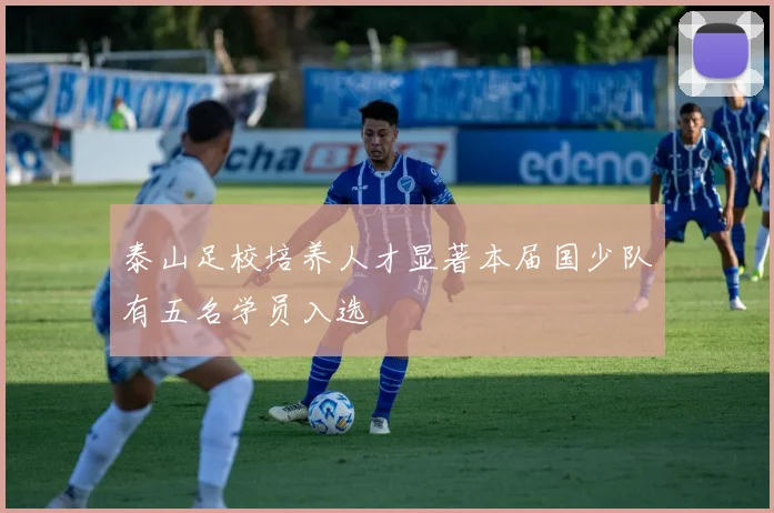 泰山足校培养人才显著本届国少队有五名学员入选