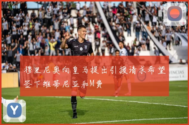 穆里尼奥向皇马提出引援请求希望签下维蒂尼亚和M费
