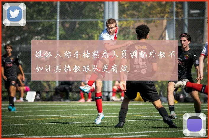 媒体人称李楠熟悉人员调配外教不如让其执教球队更有效