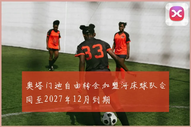 奥塔门迪自由转会加盟河床球队合同至2027年12月到期
