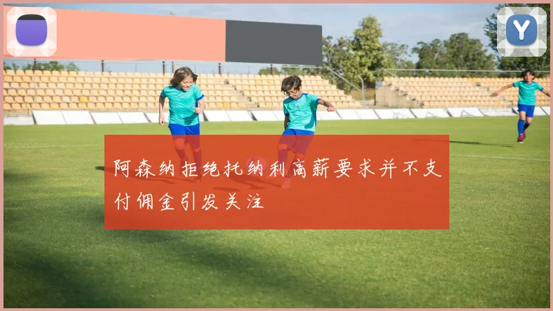 阿森纳拒绝托纳利高薪要求并不支付佣金引发关注