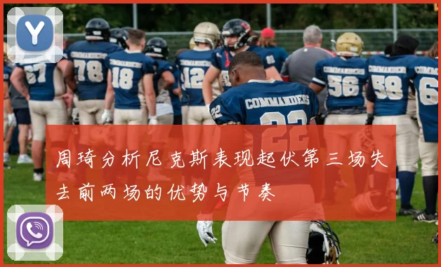周琦分析尼克斯表现起伏第三场失去前两场的优势与节奏