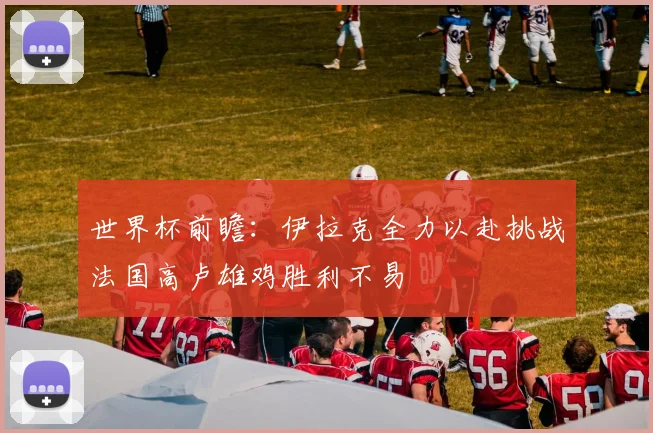 世界杯前瞻：伊拉克全力以赴挑战法国高卢雄鸡胜利不易