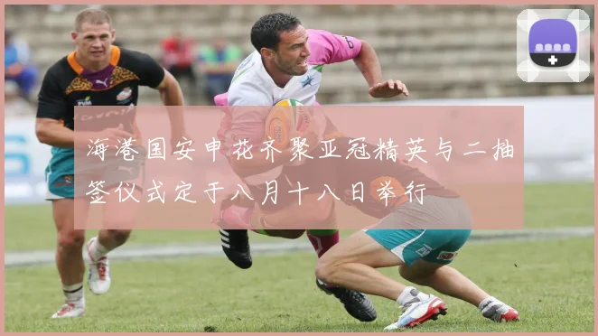 海港国安申花齐聚亚冠精英与二抽签仪式定于八月十八日举行