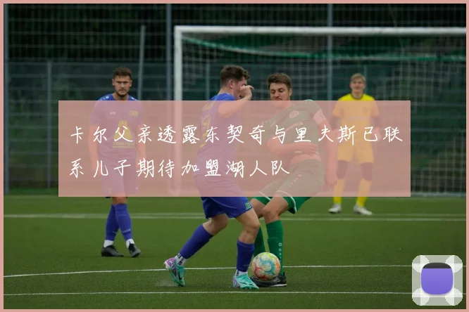 卡尔父亲透露东契奇与里夫斯已联系儿子期待加盟湖人队