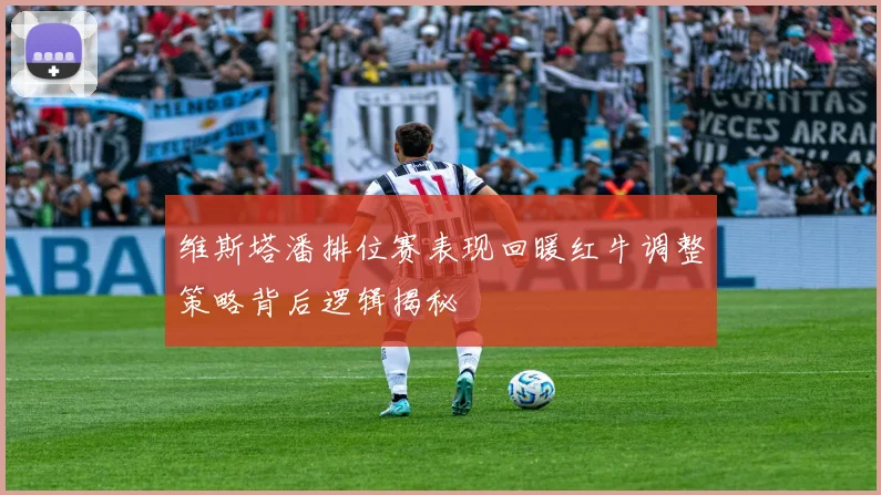 维斯塔潘排位赛表现回暖红牛调整策略背后逻辑揭秘